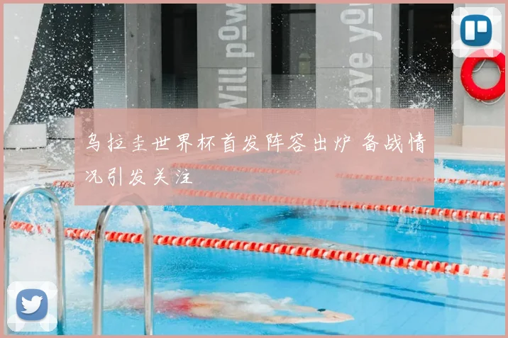 乌拉圭世界杯首发阵容出炉 备战情况引发关注