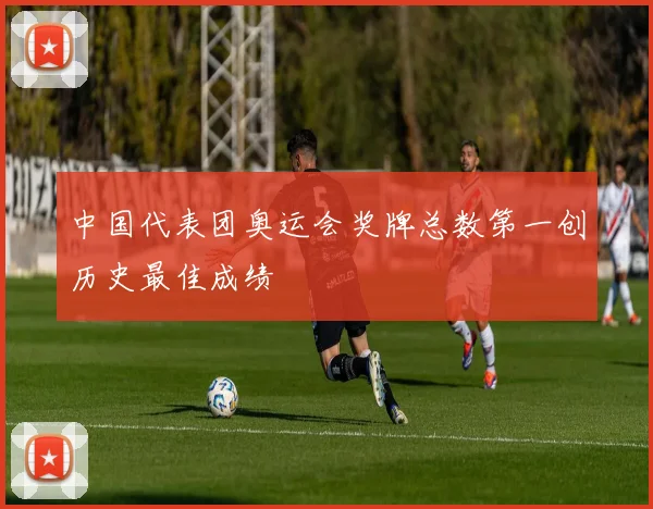 中国代表团奥运会奖牌总数第一创历史最佳成绩