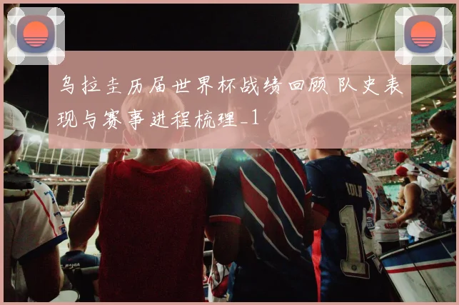 乌拉圭历届世界杯战绩回顾 队史表现与赛事进程梳理_1