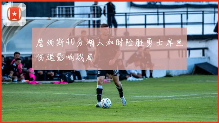 詹姆斯40分湖人加时险胜勇士库里伤退影响战局