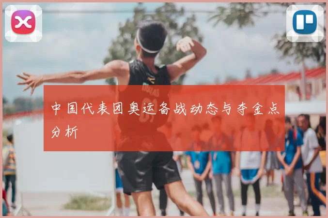 中国代表团奥运备战动态与夺金点分析