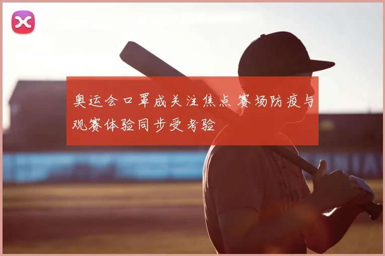 奥运会口罩成关注焦点 赛场防疫与观赛体验同步受考验
