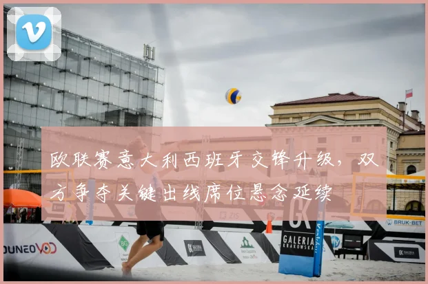 欧联赛意大利西班牙交锋升级，双方争夺关键出线席位悬念延续