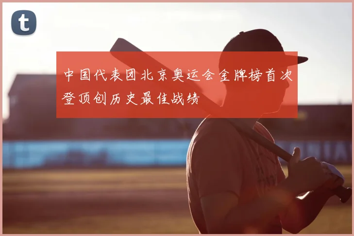 中国代表团北京奥运会金牌榜首次登顶创历史最佳战绩