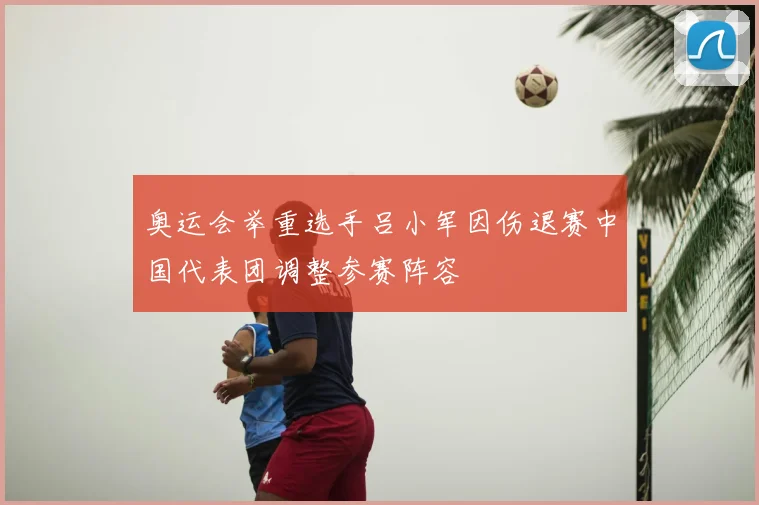 奥运会举重选手吕小军因伤退赛中国代表团调整参赛阵容