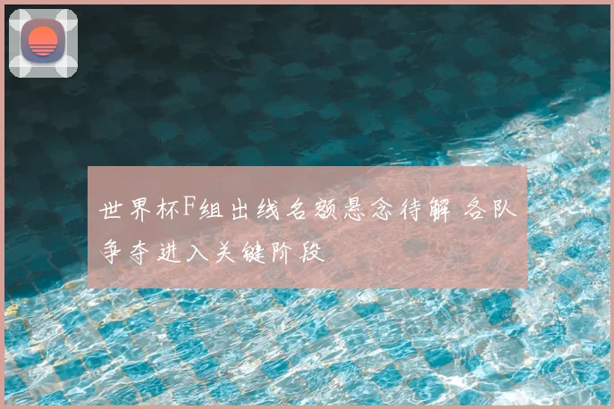 世界杯F组出线名额悬念待解 各队争夺进入关键阶段