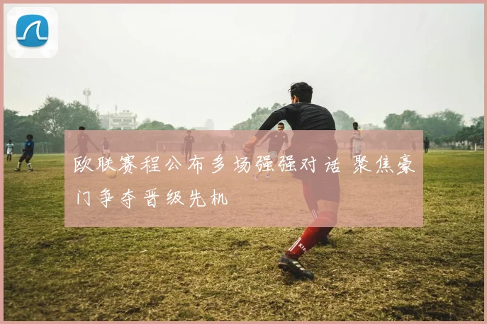 欧联赛程公布多场强强对话 聚焦豪门争夺晋级先机