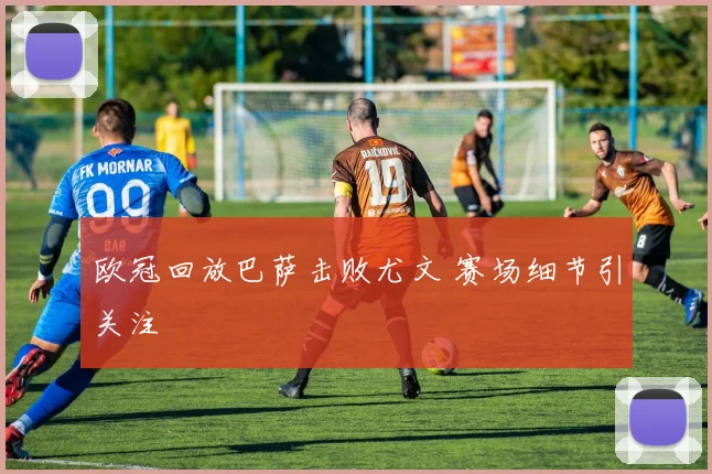 欧冠回放巴萨击败尤文 赛场细节引关注