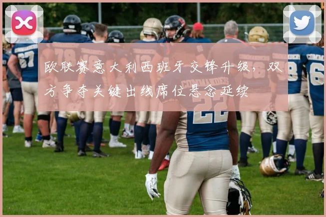 欧联赛意大利西班牙交锋升级，双方争夺关键出线席位悬念延续