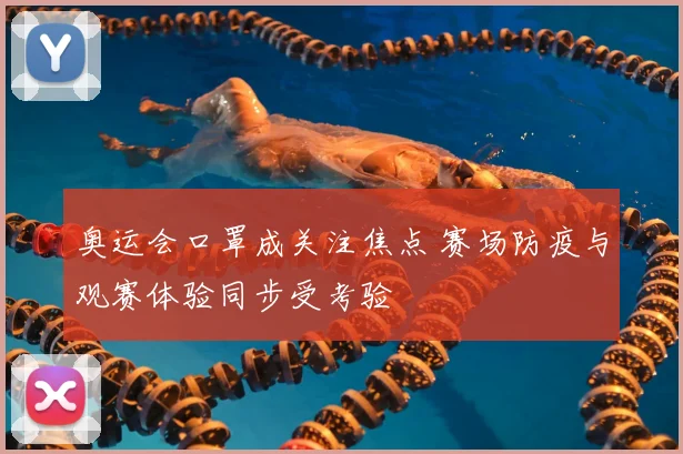 奥运会口罩成关注焦点 赛场防疫与观赛体验同步受考验