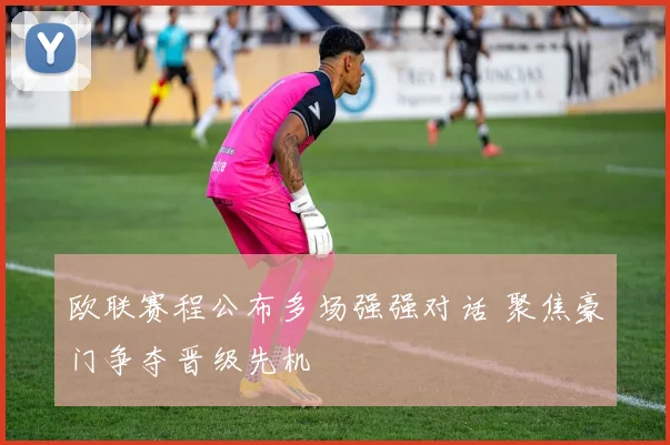 欧联赛程公布多场强强对话 聚焦豪门争夺晋级先机