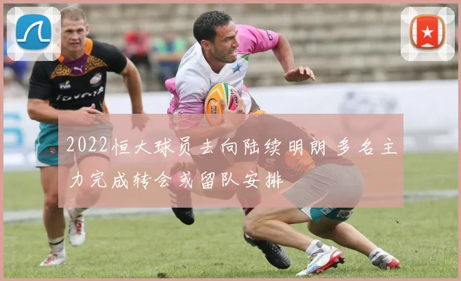 2022恒大球员去向陆续明朗 多名主力完成转会或留队安排