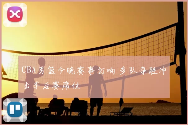 CBA男篮今晚赛事打响 多队争胜冲击季后赛席位