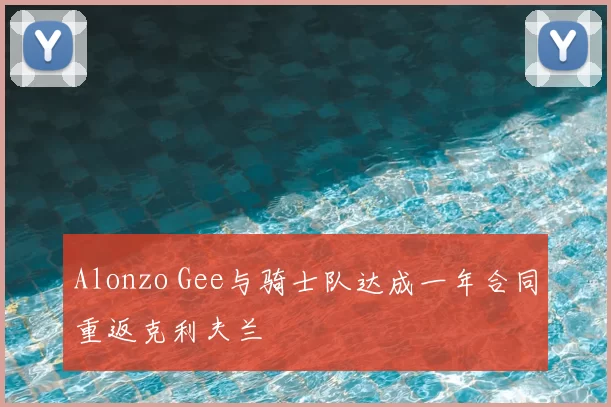 Alonzo Gee与骑士队达成一年合同重返克利夫兰