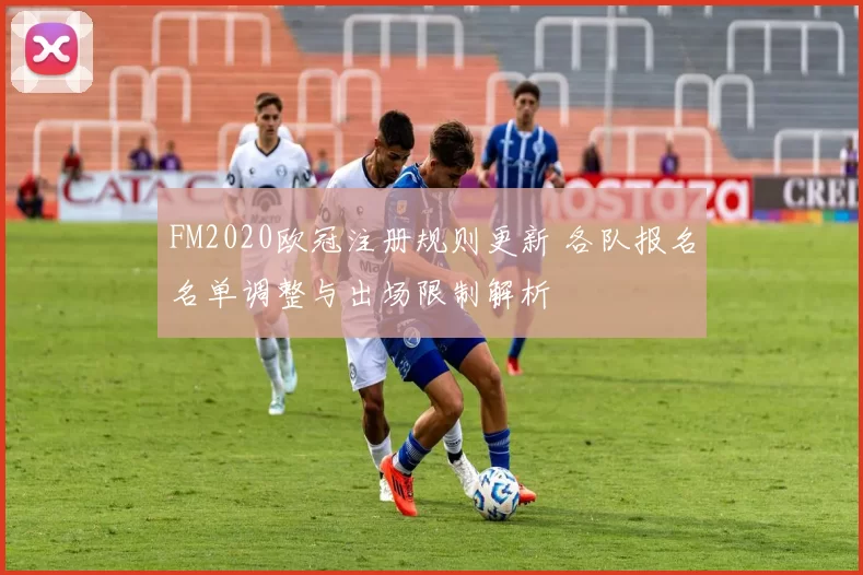 FM2020欧冠注册规则更新 各队报名名单调整与出场限制解析