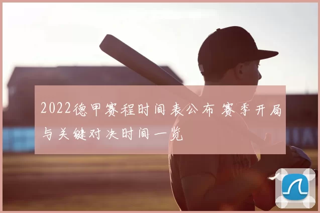 2022德甲赛程时间表公布 赛季开局与关键对决时间一览