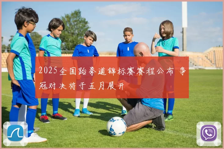 2025全国跆拳道锦标赛赛程公布 争冠对决将于五月展开