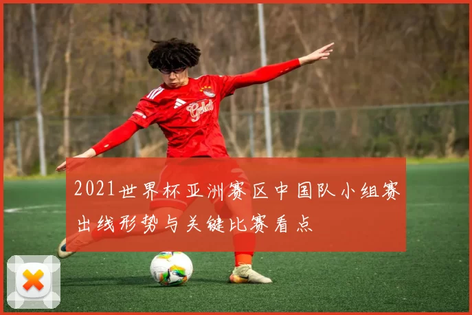 2021世界杯亚洲赛区中国队小组赛出线形势与关键比赛看点