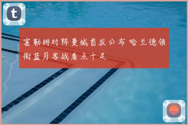 富勒姆对阵曼城首发公布 哈兰德领衔蓝月客战看点十足