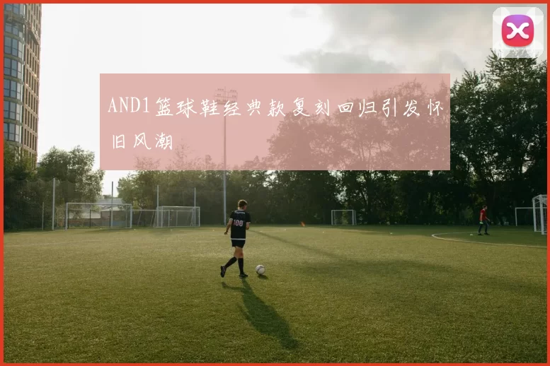 AND1篮球鞋经典款复刻回归引发怀旧风潮