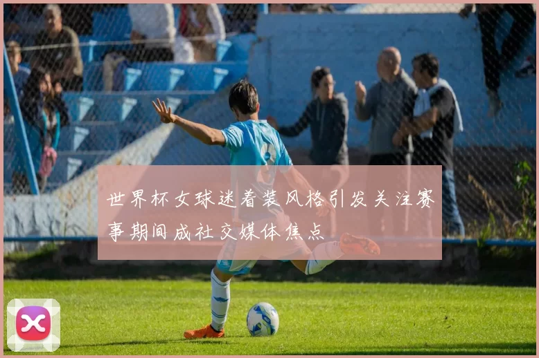 世界杯女球迷着装风格引发关注赛事期间成社交媒体焦点