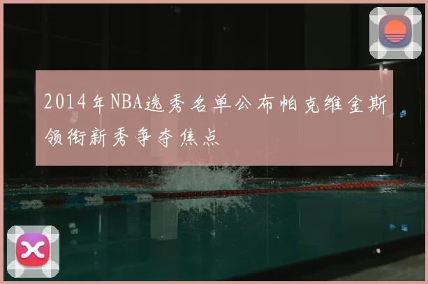2014年NBA选秀名单公布帕克维金斯领衔新秀争夺焦点