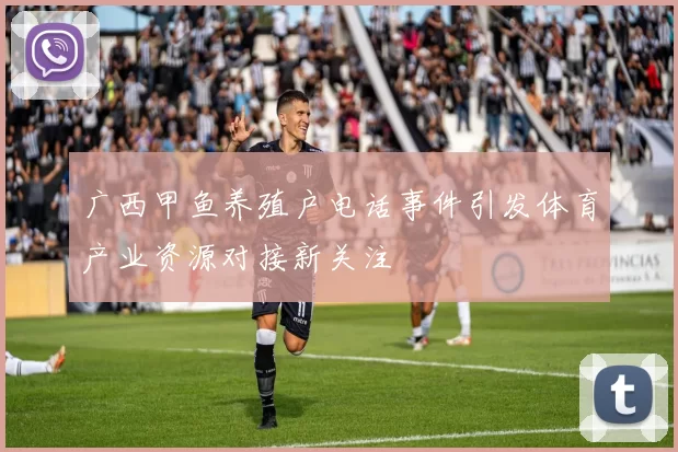 广西甲鱼养殖户电话事件引发体育产业资源对接新关注