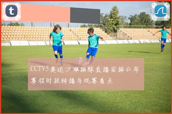 CCTV5奥运沙滩排球直播安排公布 赛程时段转播与观赛看点