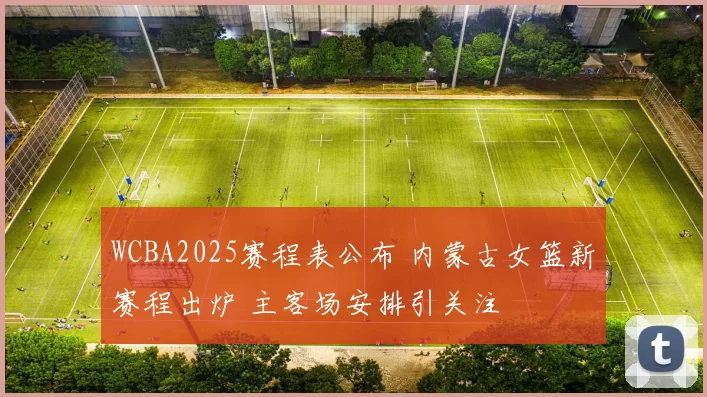 WCBA2025赛程表公布 内蒙古女篮新赛程出炉 主客场安排引关注