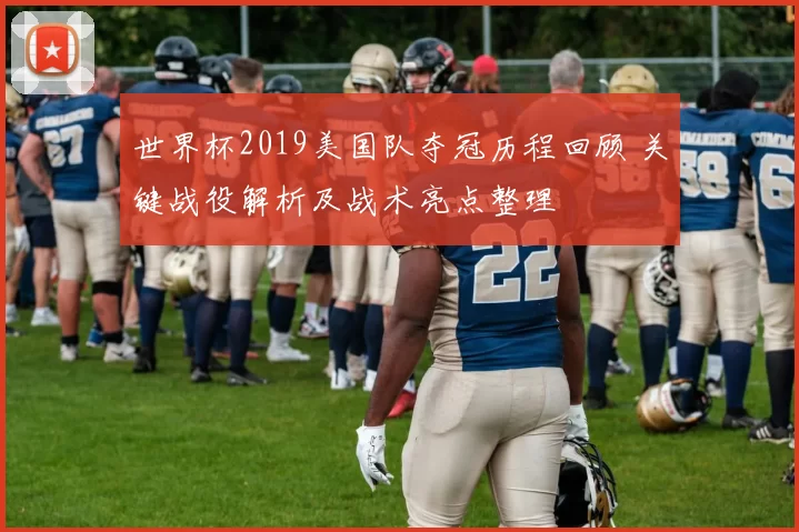 世界杯2019美国队夺冠历程回顾 关键战役解析及战术亮点整理
