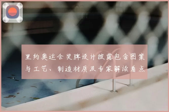 里约奥运会奖牌设计披露包含图案与工艺、制造材质及专家解读看点