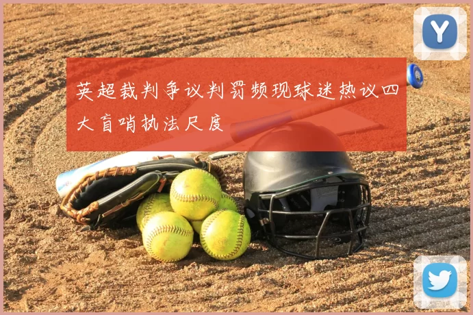英超裁判争议判罚频现球迷热议四大盲哨执法尺度