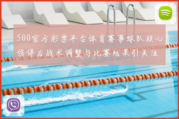 500官方彩票平台体育赛事球队核心伤停后战术调整与比赛结果引关注
