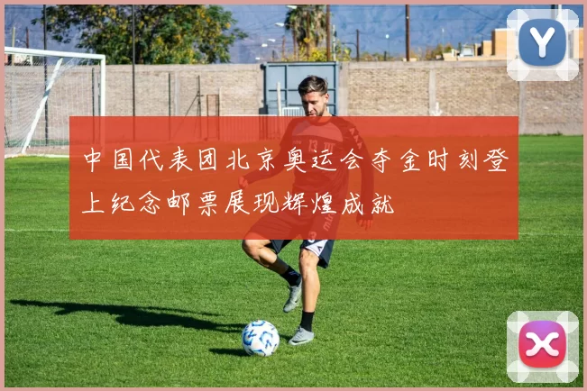中国代表团北京奥运会夺金时刻登上纪念邮票展现辉煌成就