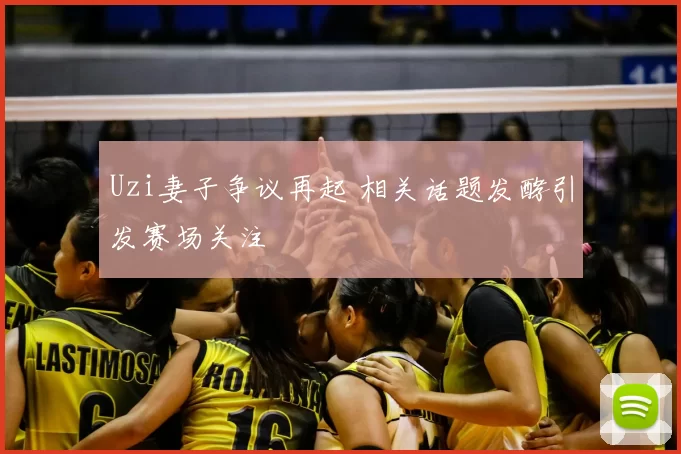 Uzi妻子争议再起 相关话题发酵引发赛场关注