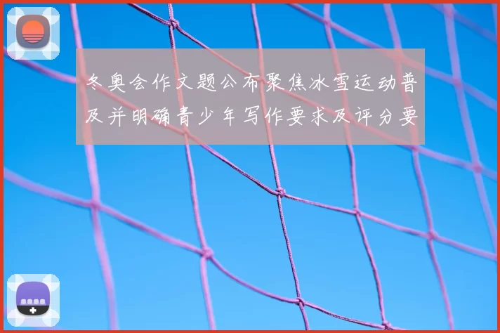 冬奥会作文题公布聚焦冰雪运动普及并明确青少年写作要求及评分要点