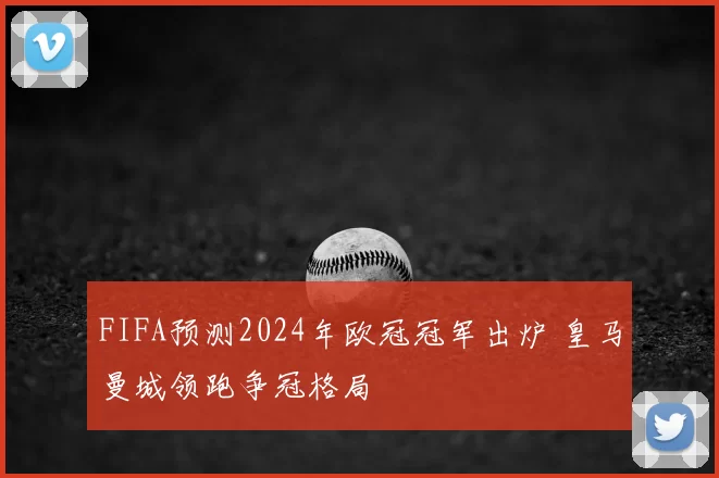 FIFA预测2024年欧冠冠军出炉 皇马曼城领跑争冠格局