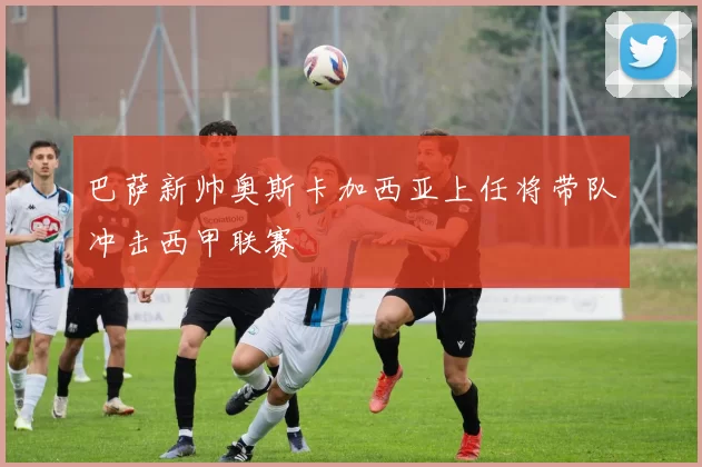 巴萨新帅奥斯卡加西亚上任将带队冲击西甲联赛