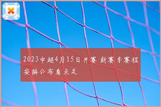 2023中超4月15日开赛 新赛季赛程安排公布看点足