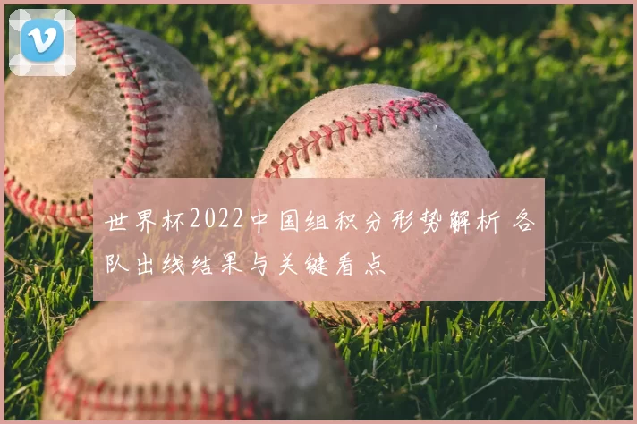 世界杯2022中国组积分形势解析 各队出线结果与关键看点