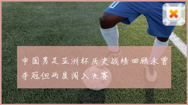 中国男足亚洲杯历史战绩回顾未曾夺冠但两度闯入决赛