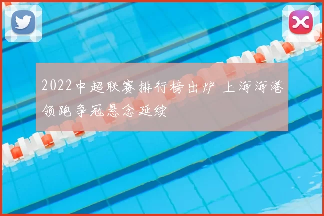 2022中超联赛排行榜出炉 上海海港领跑争冠悬念延续