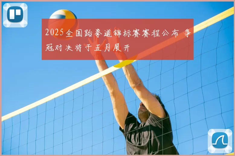 2025全国跆拳道锦标赛赛程公布 争冠对决将于五月展开