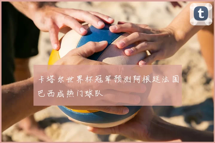 卡塔尔世界杯冠军预测阿根廷法国巴西成热门球队