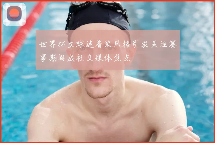 世界杯女球迷着装风格引发关注赛事期间成社交媒体焦点