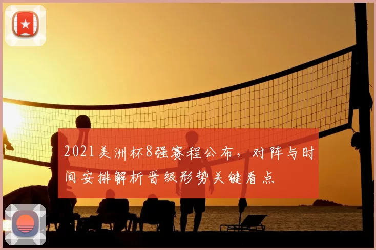2021美洲杯8强赛程公布，对阵与时间安排解析晋级形势关键看点