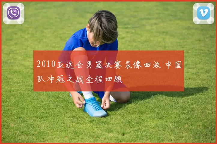 2010亚运会男篮决赛录像回放 中国队冲冠之战全程回顾
