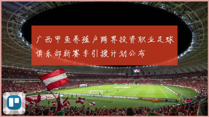 广西甲鱼养殖户跨界投资职业足球俱乐部新赛季引援计划公布