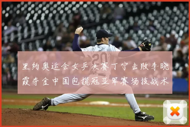 里约奥运会女乒决赛丁宁击败李晓霞夺金中国包揽冠亚军赛场技战术成看点