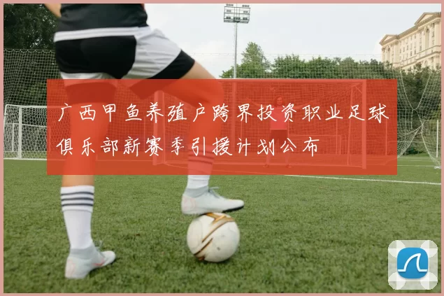 广西甲鱼养殖户跨界投资职业足球俱乐部新赛季引援计划公布